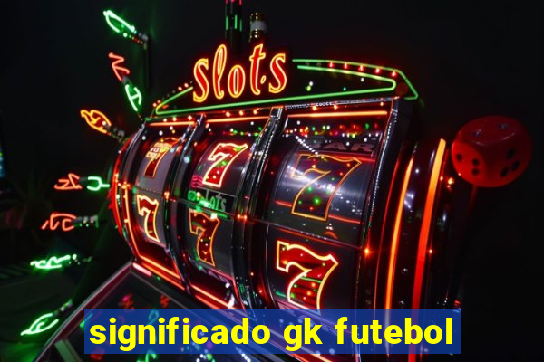 significado gk futebol